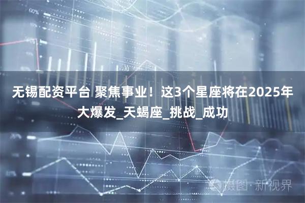 无锡配资平台 聚焦事业！这3个星座将在2025年大爆发_天蝎座_挑战_成功