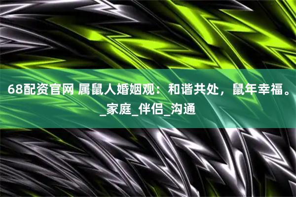 68配资官网 属鼠人婚姻观：和谐共处，鼠年幸福。_家庭_伴侣_沟通