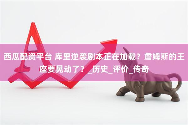 西瓜配资平台 库里逆袭剧本正在加载？詹姆斯的王座要晃动了？_历史_评价_传奇