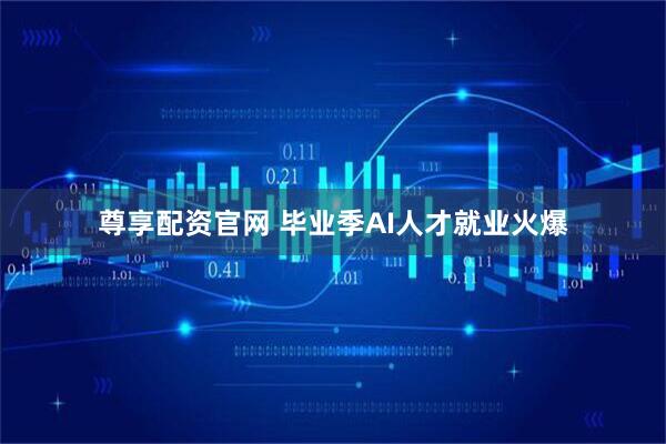 尊享配资官网 毕业季AI人才就业火爆