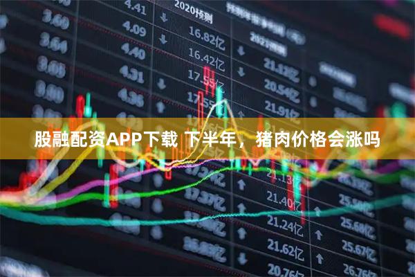 股融配资APP下载 下半年，猪肉价格会涨吗