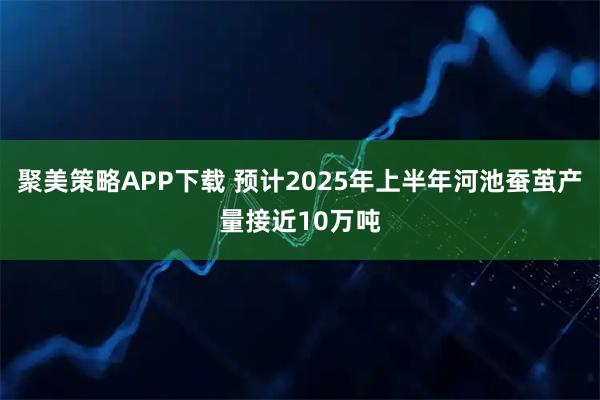 聚美策略APP下载 预计2025年上半年河池蚕茧产量接近10万吨