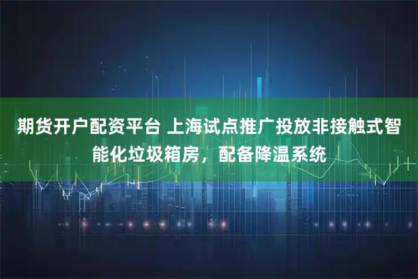 期货开户配资平台 上海试点推广投放非接触式智能化垃圾箱房，配备降温系统