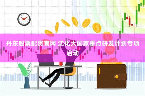 丹东股票配资官网 沈化大国家重点研发计划专项启动