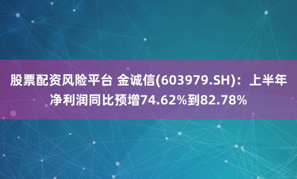 股票配资风险平台 金诚信(603979.SH)：上半年净利润同比预增74.62%到82.78%
