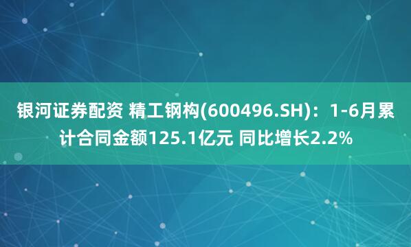 银河证券配资 精工钢构(600496.SH)：1-6月累计合同金额125.1亿元 同比增长2.2%