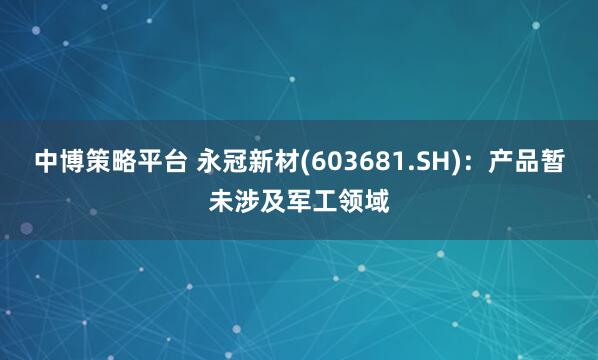 中博策略平台 永冠新材(603681.SH)：产品暂未涉及军工领域