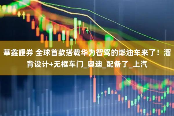 華鑫證券 全球首款搭载华为智驾的燃油车来了！溜背设计+无框车门_奥迪_配备了_上汽