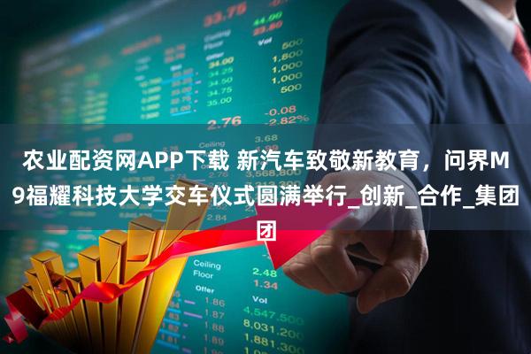 农业配资网APP下载 新汽车致敬新教育，问界M9福耀科技大学交车仪式圆满举行_创新_合作_集团