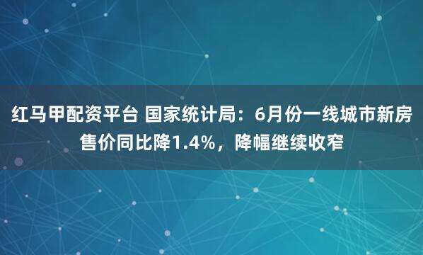 红马甲配资平台 国家统计局：6月份一线城市新房售价同比降1.4%，降幅继续收窄