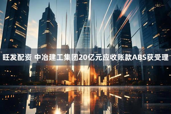 旺发配资 中冶建工集团20亿元应收账款ABS获受理