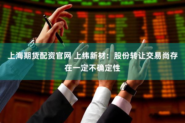 上海期货配资官网 上纬新材：股份转让交易尚存在一定不确定性