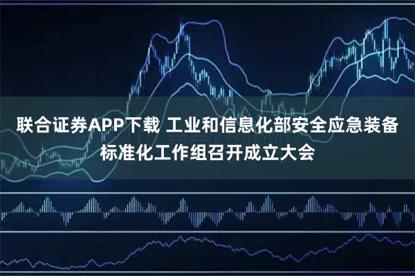 联合证券APP下载 工业和信息化部安全应急装备标准化工作组召开成立大会