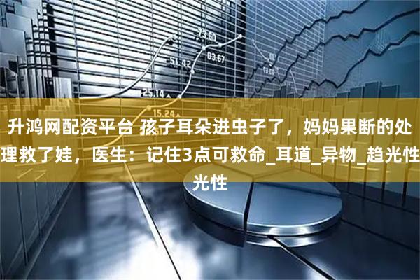 升鸿网配资平台 孩子耳朵进虫子了，妈妈果断的处理救了娃，医生：记住3点可救命_耳道_异物_趋光性