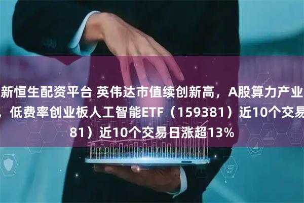 新恒生配资平台 英伟达市值续创新高，A股算力产业链持续走强，低费率创业板人工智能ETF（159381）近10个交易日涨超13%