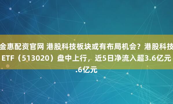 金惠配资官网 港股科技板块或有布局机会？港股科技ETF（513020）盘中上行，近5日净流入超3.6亿元