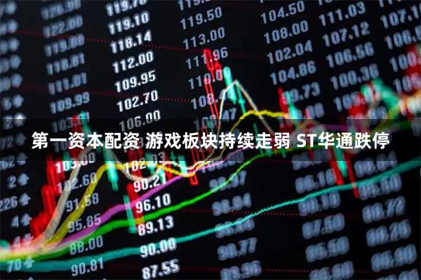 第一资本配资 游戏板块持续走弱 ST华通跌停