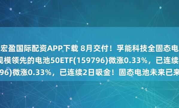 宏盈国际配资APP下载 8月交付！孚能科技全固态电池商业化加速，同类规模领先的电池50ETF(159796)微涨0.33%，已连续2日吸金！固态电池未来已来？