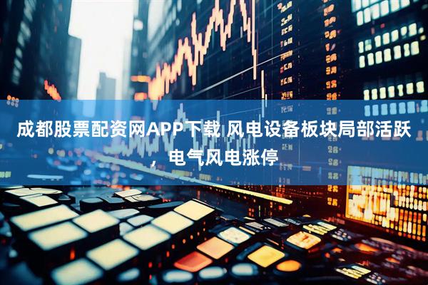 成都股票配资网APP下载 风电设备板块局部活跃，电气风电涨停