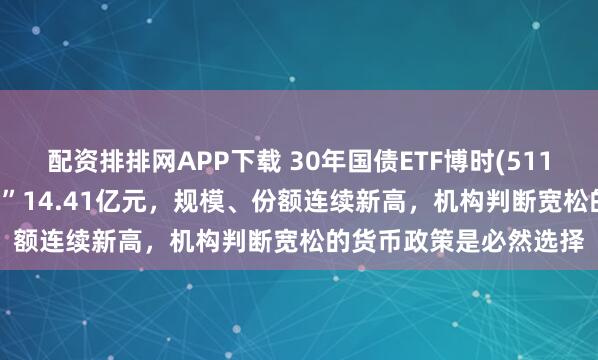 配资排排网APP下载 30年国债ETF博时(511130)近5日强势“吸金”14.41亿元，规模、份额连续新高，机构判断宽松的货币政策是必然选择