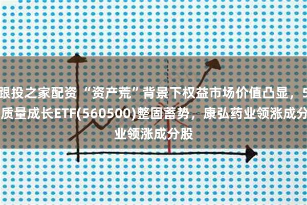 跟投之家配资 “资产荒”背景下权益市场价值凸显，500质量成长ETF(560500)整固蓄势，康弘药业领涨成分股