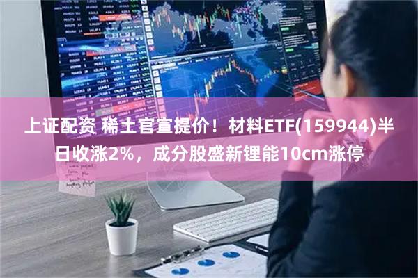 上证配资 稀土官宣提价！材料ETF(159944)半日收涨2%，成分股盛新锂能10cm涨停