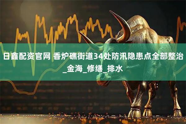 日鑫配资官网 香炉礁街道34处防汛隐患点全部整治_金海_修缮_排水