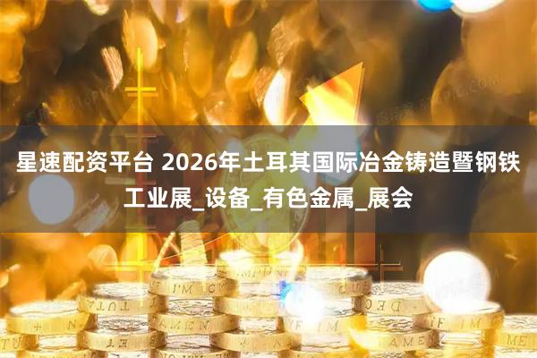 星速配资平台 2026年土耳其国际冶金铸造暨钢铁工业展_设备_有色金属_展会