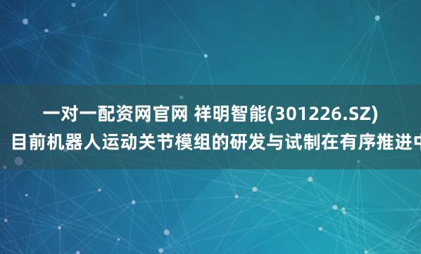 一对一配资网官网 祥明智能(301226.SZ)：目前机器人运动关节模组的研发与试制在有序推进中