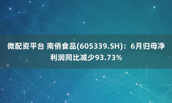 微配资平台 南侨食品(605339.SH)：6月归母净利润同比减少93.73%