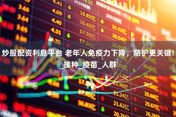 炒股配资利息平台 老年人免疫力下降，防护更关键!_接种_疫苗_人群