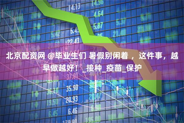 北京配资网 @毕业生们 暑假别闲着 ，这件事，越早做越好！_接种_疫苗_保护