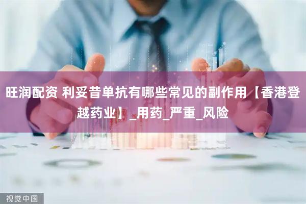 旺润配资 利妥昔单抗有哪些常见的副作用【香港登越药业】_用药_严重_风险