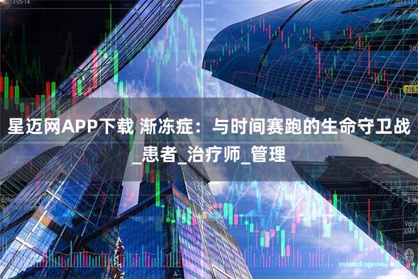 星迈网APP下载 渐冻症：与时间赛跑的生命守卫战_患者_治疗师_管理