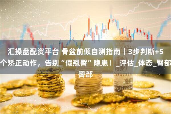 汇操盘配资平台 骨盆前倾自测指南｜3步判断+5个矫正动作，告别“假翘臀”隐患！_评估_体态_臀部