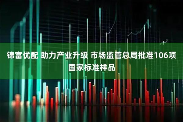锦富优配 助力产业升级 市场监管总局批准106项国家标准样品