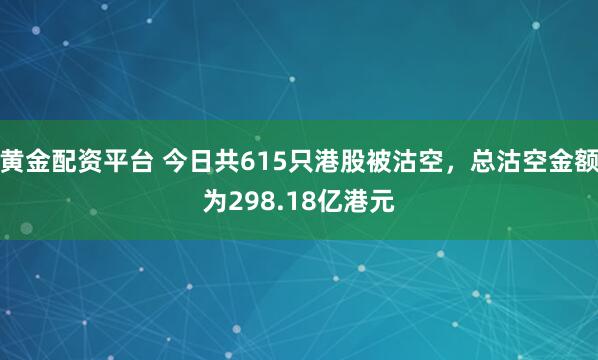 黄金配资平台 今日共615只港股被沽空，总沽空金额为298.18亿港元