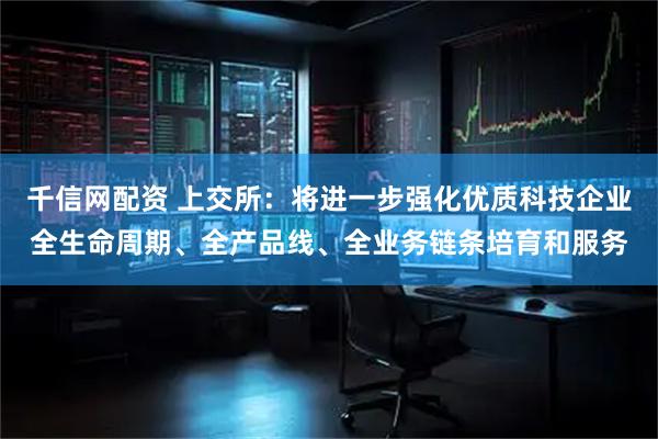 千信网配资 上交所：将进一步强化优质科技企业全生命周期、全产品线、全业务链条培育和服务