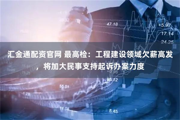 汇金通配资官网 最高检：工程建设领域欠薪高发，将加大民事支持起诉办案力度