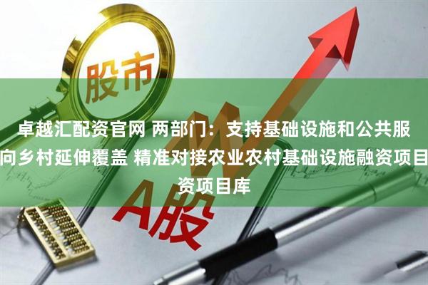 卓越汇配资官网 两部门：支持基础设施和公共服务向乡村延伸覆盖 精准对接农业农村基础设施融资项目库