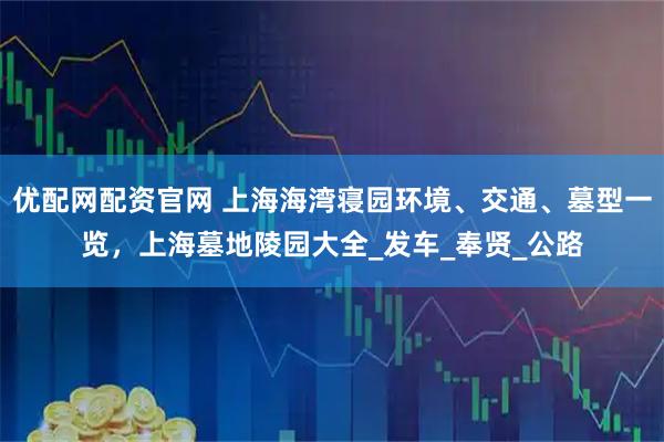 优配网配资官网 上海海湾寝园环境、交通、墓型一览，上海墓地陵园大全_发车_奉贤_公路