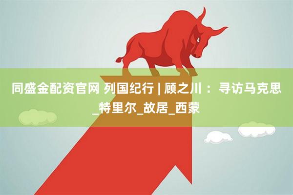 同盛金配资官网 列国纪行 | 顾之川 ：寻访马克思_特里尔_故居_西蒙
