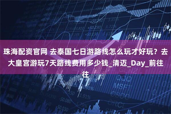 珠海配资官网 去泰国七日游路线怎么玩才好玩？去大皇宫游玩7天路线费用多少钱_清迈_Day_前往
