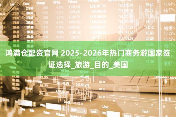 鸿满仓配资官网 2025-2026年热门商务游国家签证选择_旅游_目的_美国