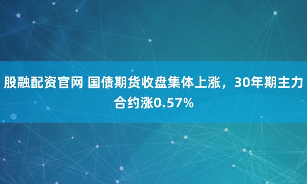 股融配资官网 国债期货收盘集体上涨，30年期主力合约涨0.57%