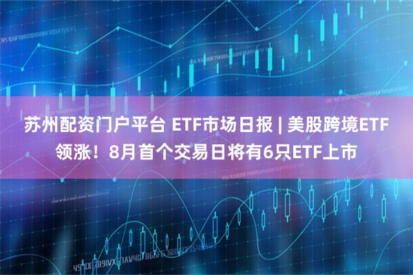 苏州配资门户平台 ETF市场日报 | 美股跨境ETF领涨！8月首个交易日将有6只ETF上市