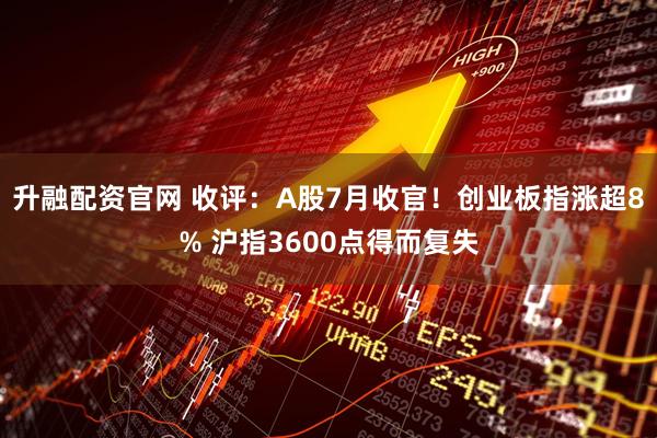 升融配资官网 收评：A股7月收官！创业板指涨超8% 沪指3600点得而复失