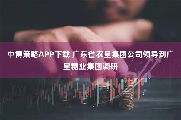 中博策略APP下载 广东省农垦集团公司领导到广垦糖业集团调研