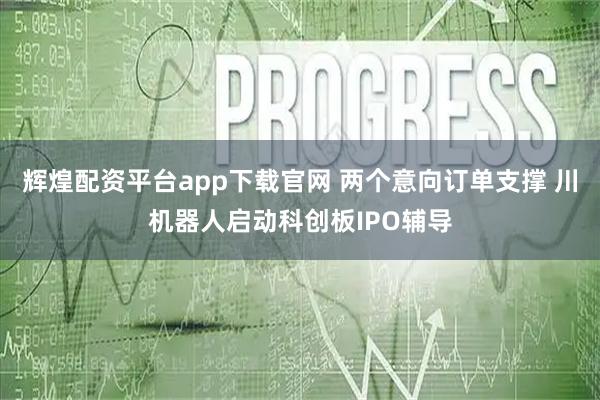 辉煌配资平台app下载官网 两个意向订单支撑 川机器人启动科创板IPO辅导