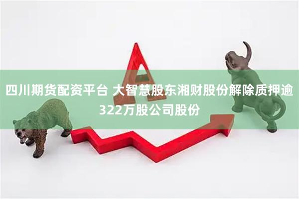 四川期货配资平台 大智慧股东湘财股份解除质押逾322万股公司股份